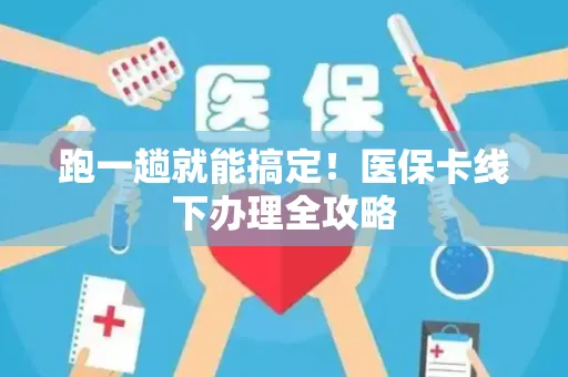 跑一趟就能搞定！医保卡线下办理全攻略